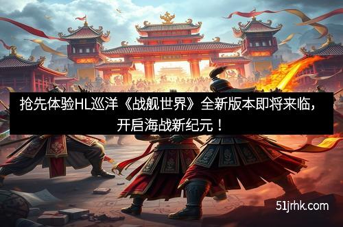 抢先体验HL巡洋《战舰世界》全新版本即将来临,开启海战新纪元!