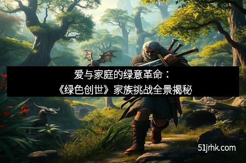 爱与家庭的绿意革命:《绿色创世》家族挑战全景揭秘