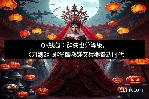 OK钱包:群侠也分等级,《刀剑2》即将揭晓群侠兵器谱新时代
